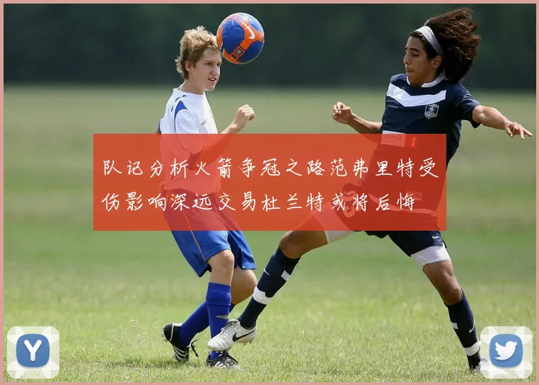 队记分析火箭争冠之路范弗里特受伤影响深远交易杜兰特或将后悔