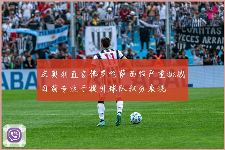 皮奥利直言佛罗伦萨面临严重挑战目前专注于提升球队积分表现