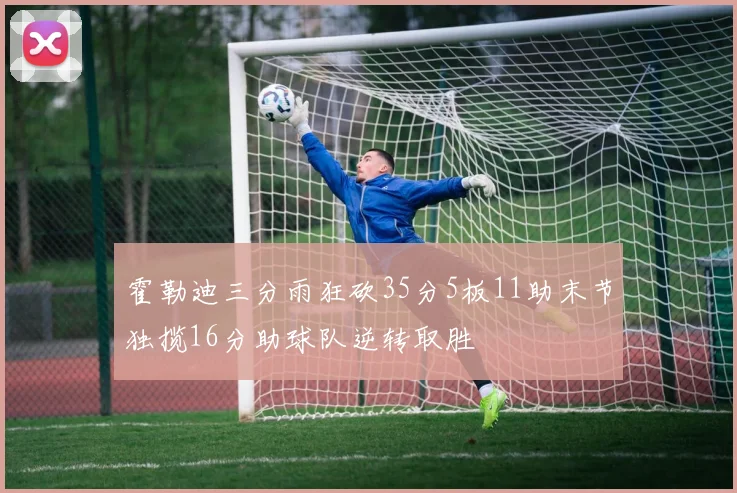 霍勒迪三分雨狂砍35分5板11助末节独揽16分助球队逆转取胜