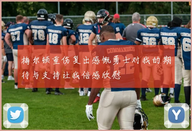 梅尔顿重伤复出感慨勇士对我的期待与支持让我倍感欣慰