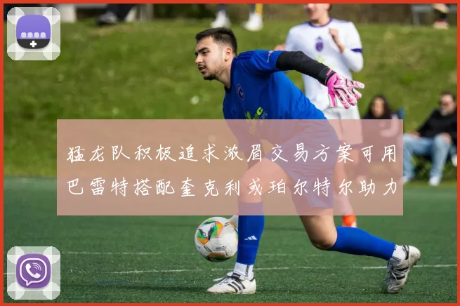 猛龙队积极追求浓眉交易方案可用巴雷特搭配奎克利或珀尔特尔助力交易