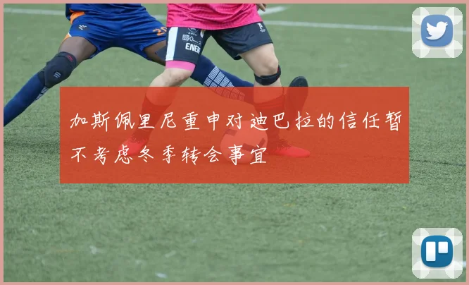 加斯佩里尼重申对迪巴拉的信任暂不考虑冬季转会事宜