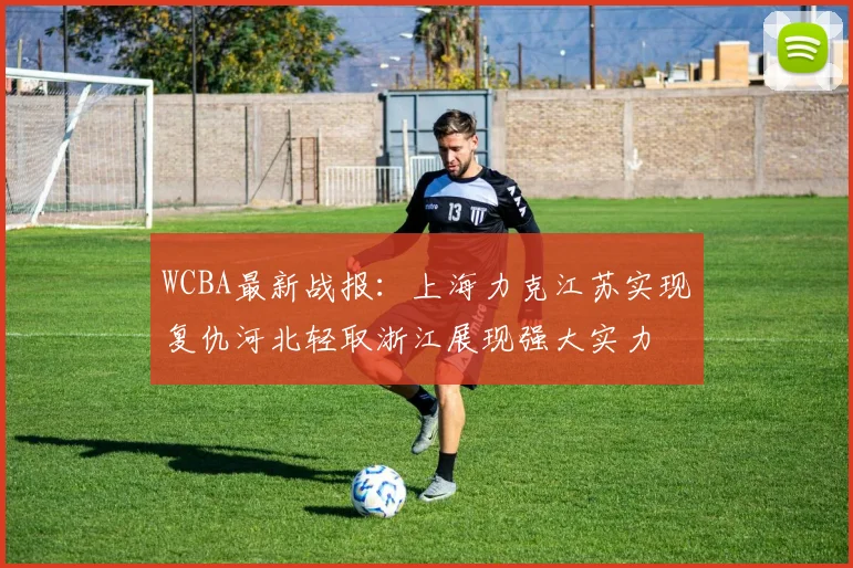 WCBA最新战报：上海力克江苏实现复仇河北轻取浙江展现强大实力