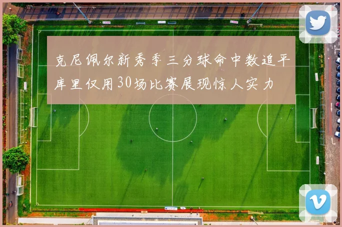 克尼佩尔新秀季三分球命中数追平库里仅用30场比赛展现惊人实力