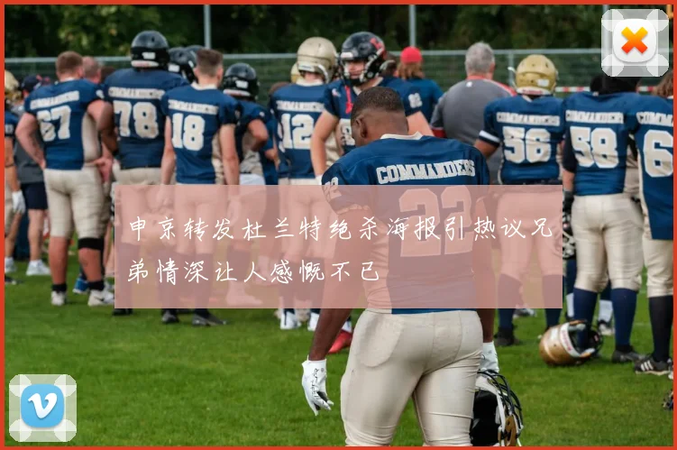 申京转发杜兰特绝杀海报引热议兄弟情深让人感慨不已