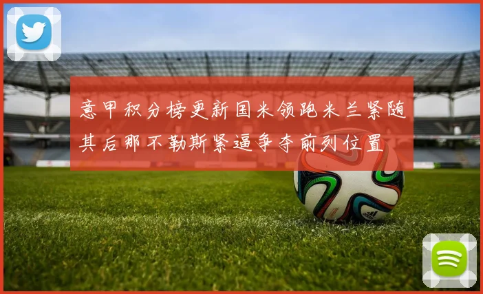 意甲积分榜更新国米领跑米兰紧随其后那不勒斯紧逼争夺前列位置