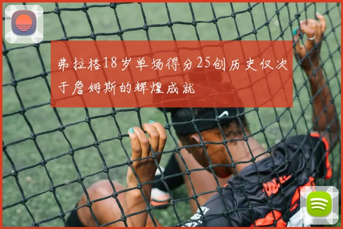 弗拉格18岁单场得分25创历史仅次于詹姆斯的辉煌成就