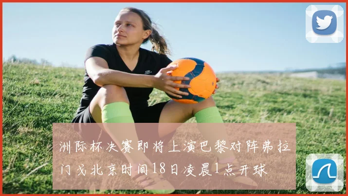 洲际杯决赛即将上演巴黎对阵弗拉门戈北京时间18日凌晨1点开球