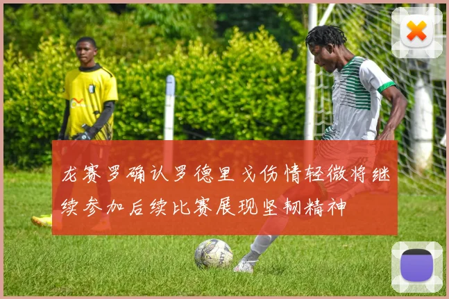 龙赛罗确认罗德里戈伤情轻微将继续参加后续比赛展现坚韧精神