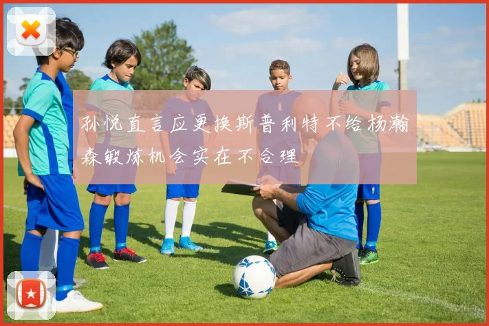 孙悦直言应更换斯普利特不给杨瀚森锻炼机会实在不合理