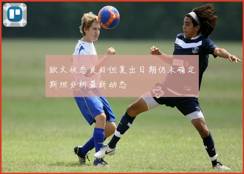 欧文状态良好但复出日期仍未确定斯坦分析最新动态