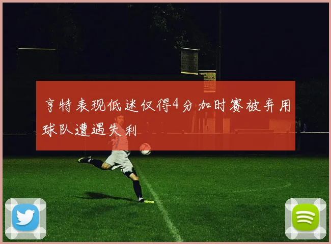 亨特表现低迷仅得4分加时赛被弃用球队遭遇失利