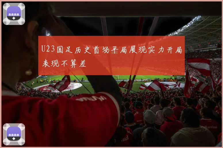U23国足历史首场平局展现实力开局表现不算差