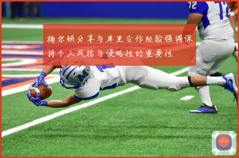 梅尔顿分享与库里合作经验强调保持个人风格与侵略性的重要性
