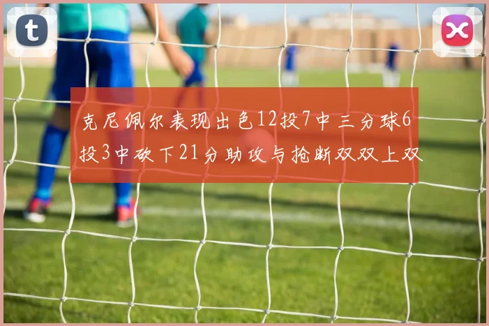 克尼佩尔表现出色12投7中三分球6投3中砍下21分助攻与抢断双双上双