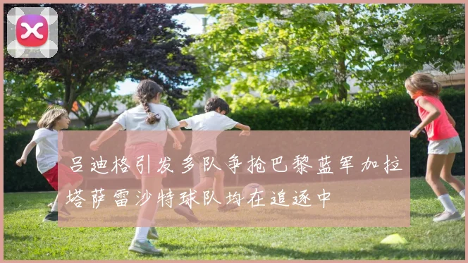 吕迪格引发多队争抢巴黎蓝军加拉塔萨雷沙特球队均在追逐中