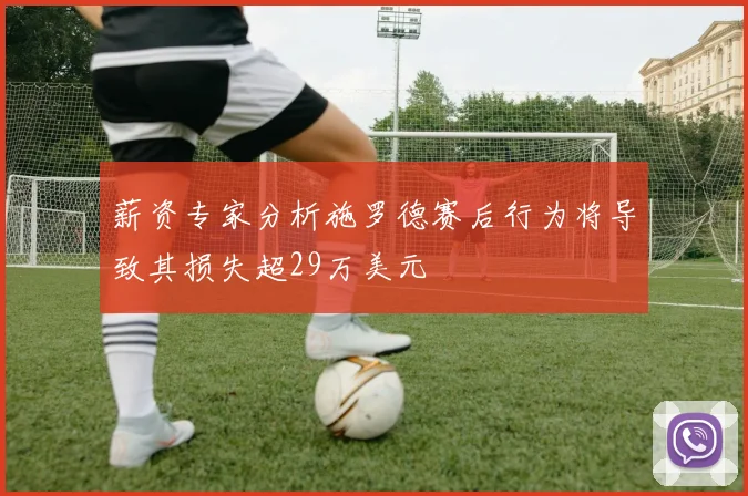 薪资专家分析施罗德赛后行为将导致其损失超29万美元