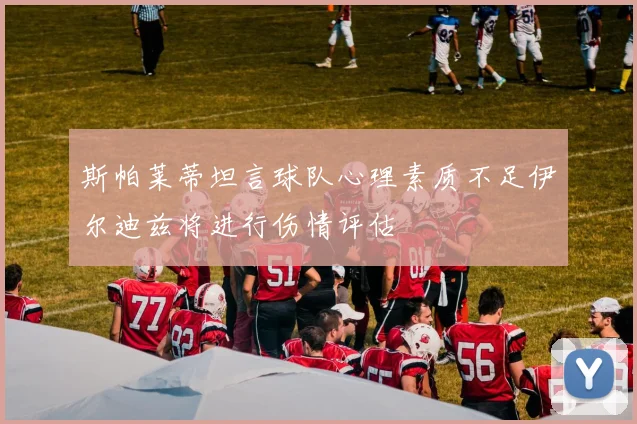 斯帕莱蒂坦言球队心理素质不足伊尔迪兹将进行伤情评估