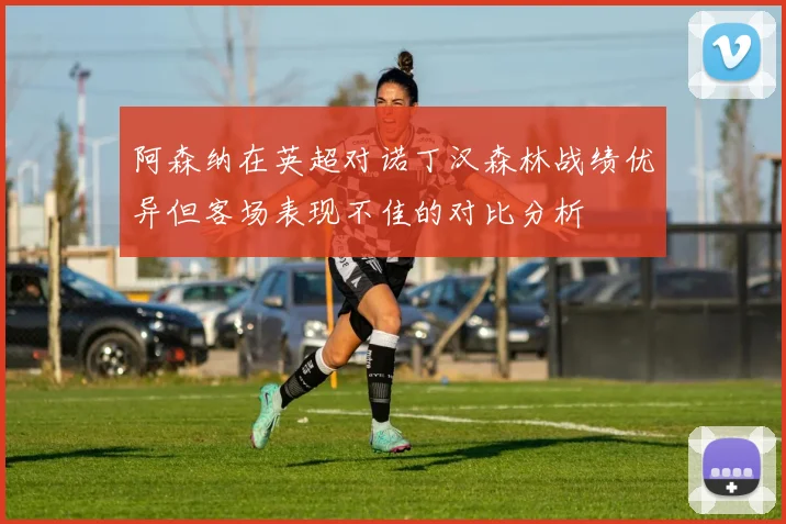 阿森纳在英超对诺丁汉森林战绩优异但客场表现不佳的对比分析