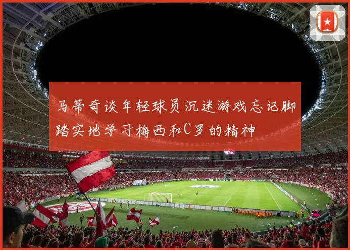 马蒂奇谈年轻球员沉迷游戏忘记脚踏实地学习梅西和C罗的精神