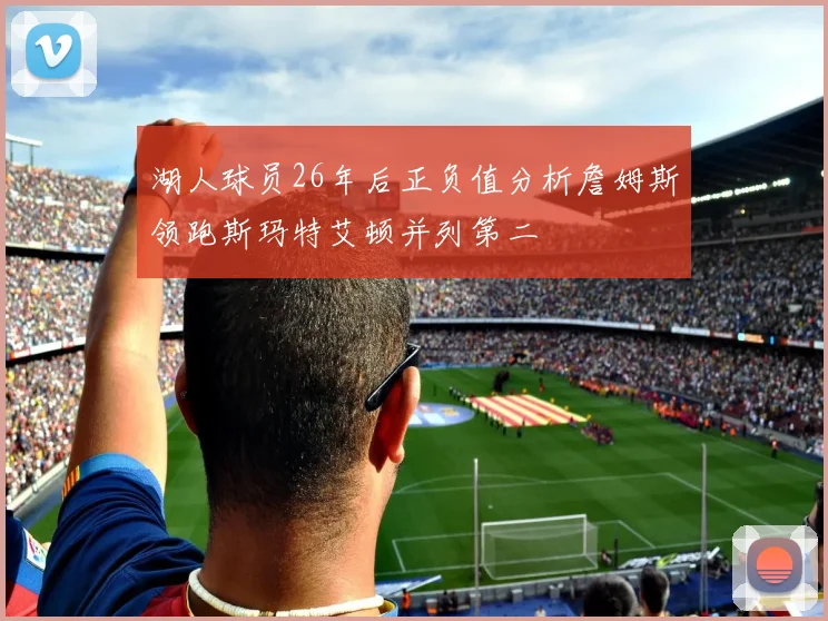 湖人球员26年后正负值分析詹姆斯领跑斯玛特艾顿并列第二