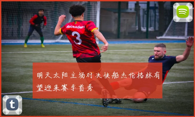 明天太阳主场对决快船杰伦格林有望迎来赛季首秀