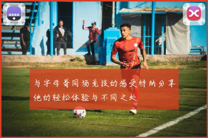 与字母哥同场竞技的感受特纳分享他的轻松体验与不同之处