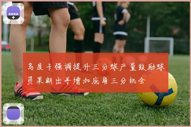 乌度卡强调提升三分球产量鼓励球员果断出手增加底角三分机会