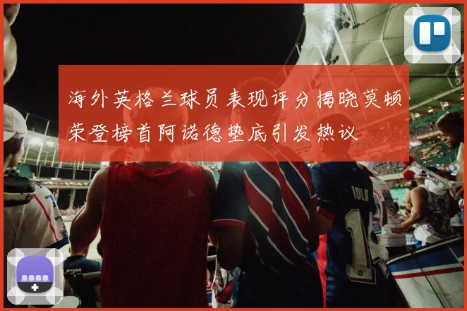 海外英格兰球员表现评分揭晓莫顿荣登榜首阿诺德垫底引发热议