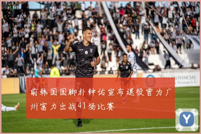 前韩国国脚朴钟佑宣布退役曾为广州富力出战41场比赛