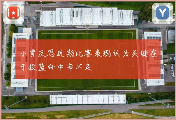 小贾反思近期比赛表现认为关键在于投篮命中率不足