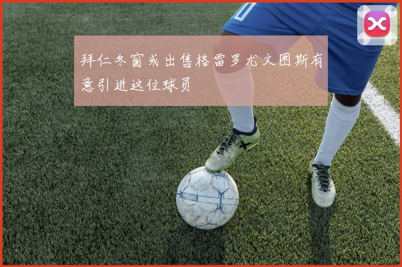 拜仁冬窗或出售格雷罗尤文图斯有意引进这位球员